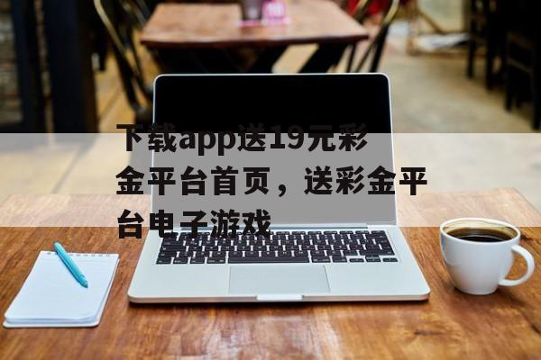 下载app送19元彩金平台首页，送彩金平台电子游戏