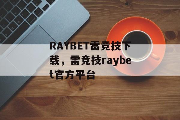 RAYBET雷竞技下载，雷竞技raybet官方平台