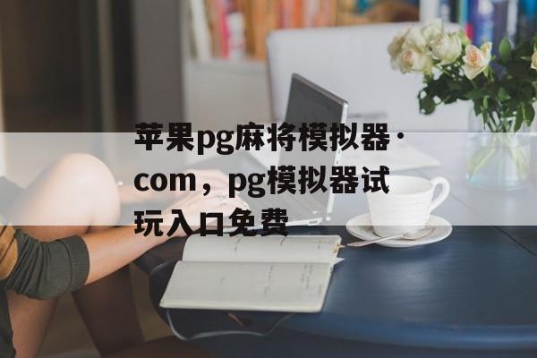 苹果pg麻将模拟器·com，pg模拟器试玩入口免费