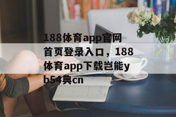 188体育app官网首页登录入口，188体育app下载岂能yb54典cn