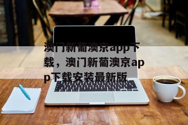 澳门新葡澳京app下载，澳门新葡澳京app下载安装最新版