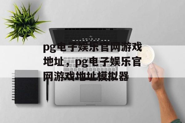 pg电子娱乐官网游戏地址，pg电子娱乐官网游戏地址模拟器